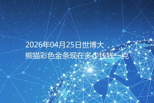 2026年04月25日世博大熊猫彩色金条现在多少钱钱一克