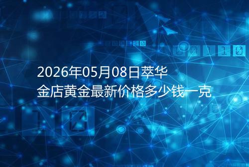 2026年05月08日萃华金店黄金最新价格多少钱一克
