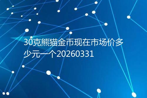 30克熊猫金币现在市场价多少元一个20260331