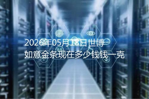 2026年05月18日世博如意金条现在多少钱钱一克
