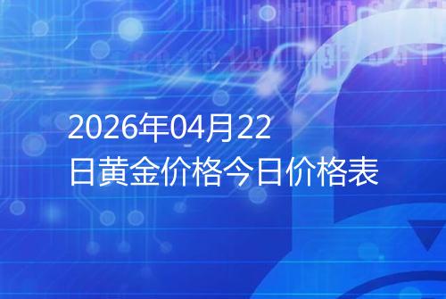 2026年04月22日黄金价格今日价格表