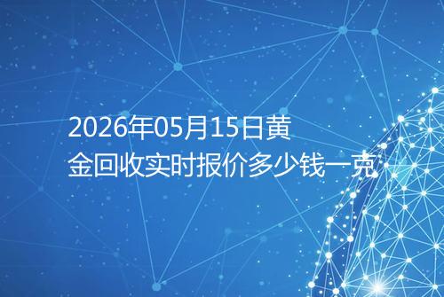 2026年05月15日黄金回收实时报价多少钱一克