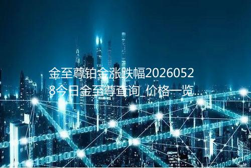 金至尊铂金涨跌幅20260528今日金至尊查询_价格一览表2026年05月28日 2153