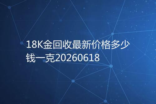 18K金回收最新价格多少钱一克20260618