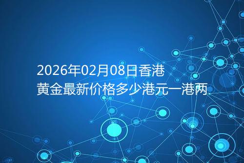 2026年02月08日香港黄金最新价格多少港元一港两