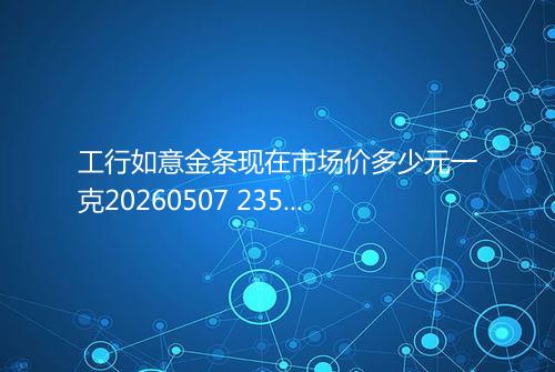 工行如意金条现在市场价多少元一克20260507 2358