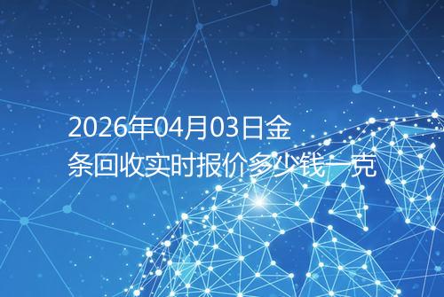 2026年04月03日金条回收实时报价多少钱一克