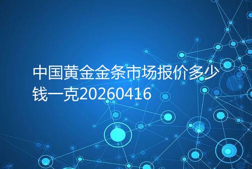 中国黄金金条市场报价多少钱一克20260416
