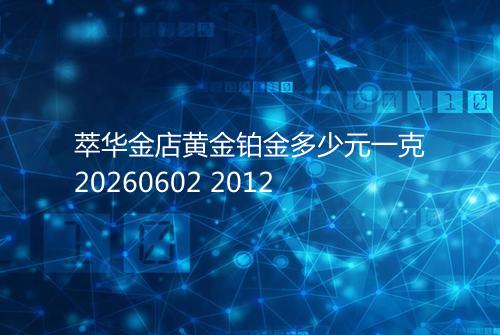 萃华金店黄金铂金多少元一克20260602 2012