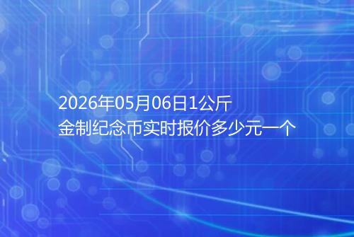 2026年05月06日1公斤金制纪念币实时报价多少元一个