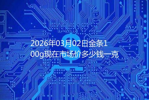 2026年03月02日金条100g现在市场价多少钱一克