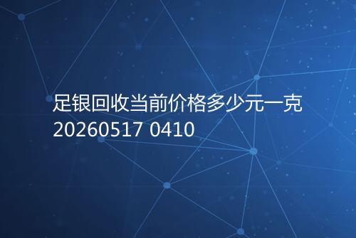 足银回收当前价格多少元一克20260517 0410