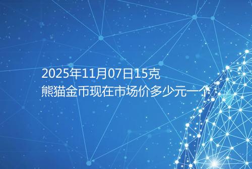 2025年11月07日15克熊猫金币现在市场价多少元一个