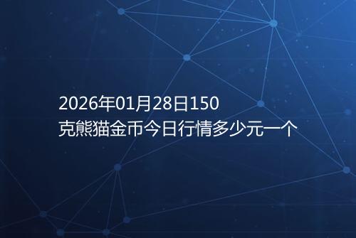2026年01月28日150克熊猫金币今日行情多少元一个