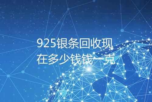 925银条回收现在多少钱钱一克