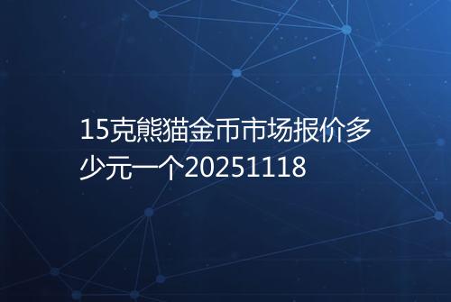 15克熊猫金币市场报价多少元一个20251118