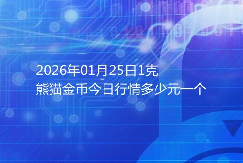2026年01月25日1克熊猫金币今日行情多少元一个