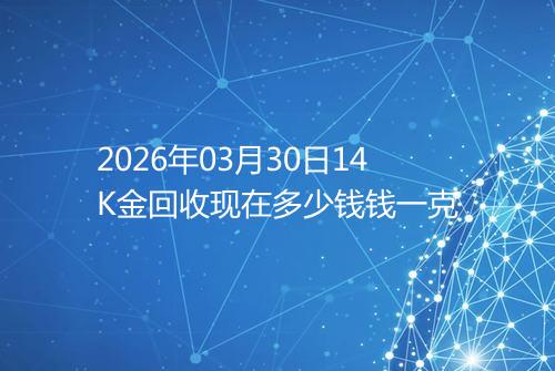 2026年03月30日14K金回收现在多少钱钱一克