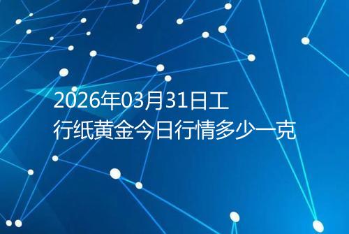 2026年03月31日工行纸黄金今日行情多少一克