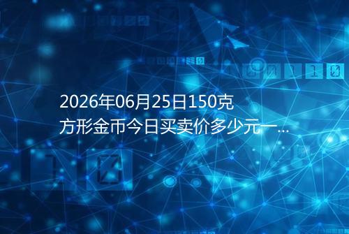 2026年06月25日150克方形金币今日买卖价多少元一个