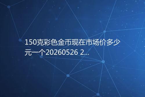 150克彩色金币现在市场价多少元一个20260526 2327