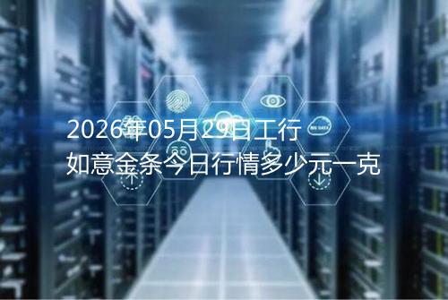 2026年05月29日工行如意金条今日行情多少元一克