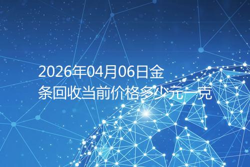 2026年04月06日金条回收当前价格多少元一克