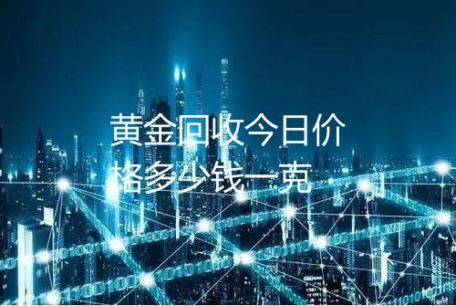 黄金回收今日价格多少钱一克