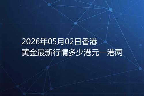 2026年05月02日香港黄金最新行情多少港元一港两