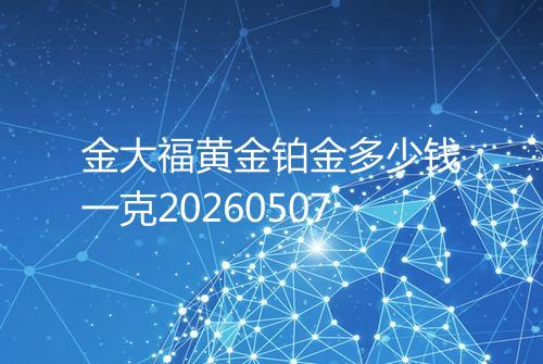 金大福黄金铂金多少钱一克20260507