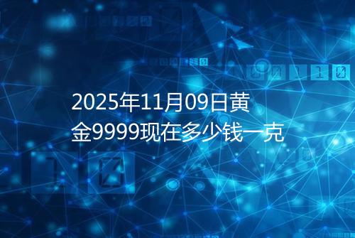2025年11月09日黄金9999现在多少钱一克
