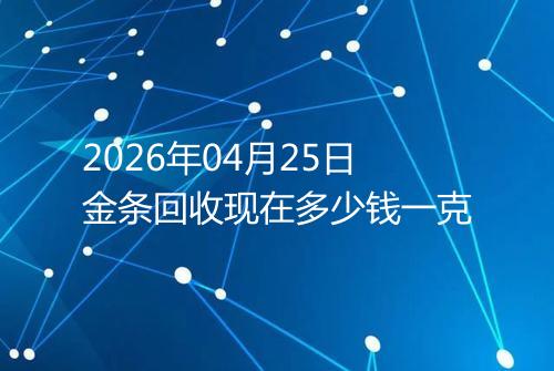 2026年04月25日金条回收现在多少钱一克