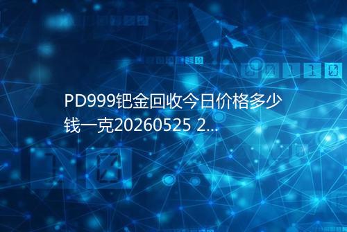 PD999钯金回收今日价格多少钱一克20260525 2337