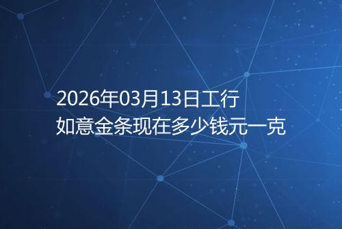 2026年03月13日工行如意金条现在多少钱元一克