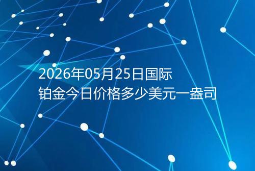 2026年05月25日国际铂金今日价格多少美元一盎司