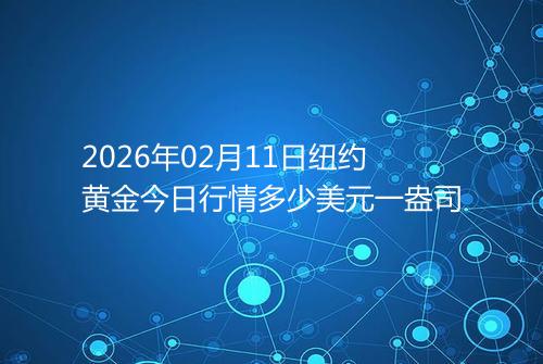 2026年02月11日纽约黄金今日行情多少美元一盎司