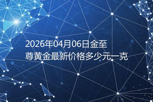 2026年04月06日金至尊黄金最新价格多少元一克