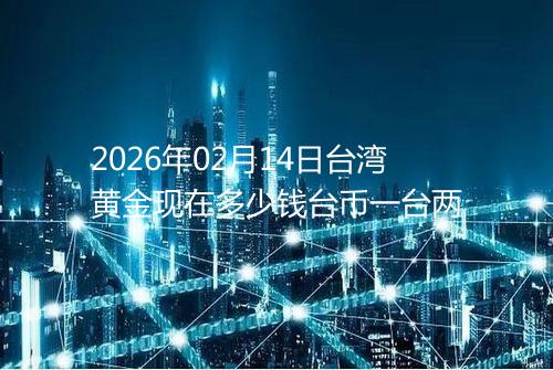 2026年02月14日台湾黄金现在多少钱台币一台两