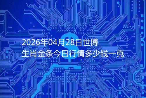 2026年04月28日世博生肖金条今日行情多少钱一克