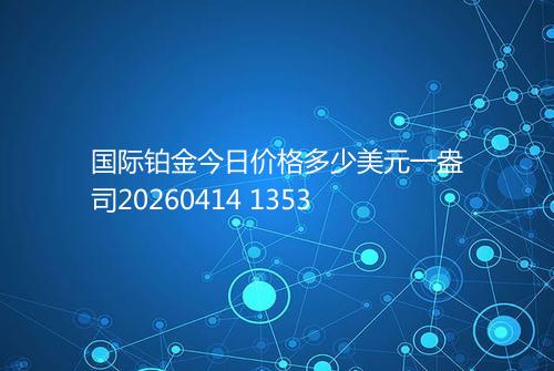 国际铂金今日价格多少美元一盎司20260414 1353