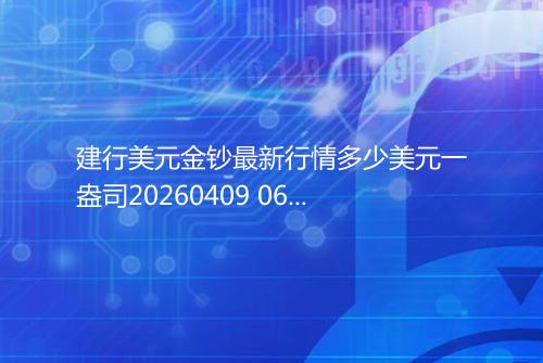 建行美元金钞最新行情多少美元一盎司20260409 0634