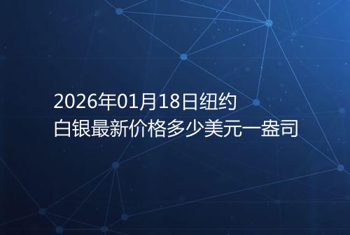 2026年01月18日纽约白银最新价格多少美元一盎司