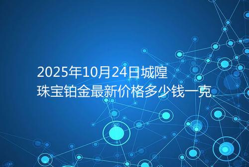 2025年10月24日城隍珠宝铂金最新价格多少钱一克