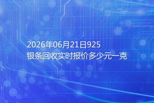 2026年06月21日925银条回收实时报价多少元一克