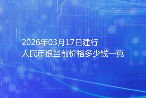 2026年03月17日建行人民币银当前价格多少钱一克