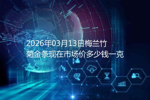 2026年03月13日梅兰竹菊金条现在市场价多少钱一克