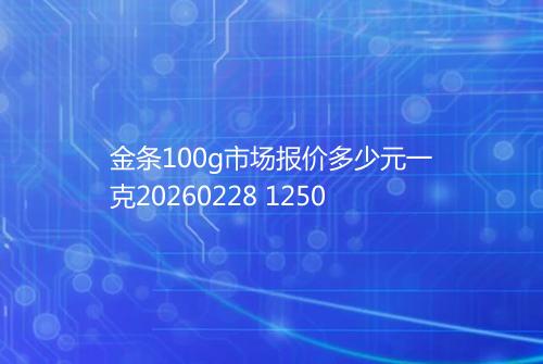 金条100g市场报价多少元一克20260228 1250