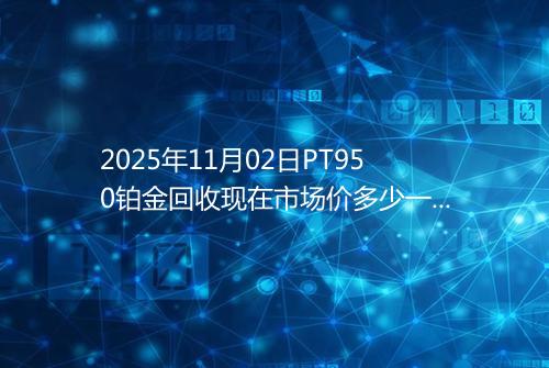 2025年11月02日PT950铂金回收现在市场价多少一克