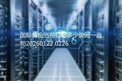 国际黄金当前价格多少美元一盎司20260122 0226