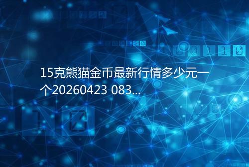 15克熊猫金币最新行情多少元一个20260423 0830